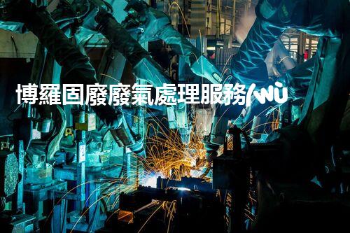 博羅固廢廢氣處理服務(wù)，靠譜又省心？快來(lái)了解！